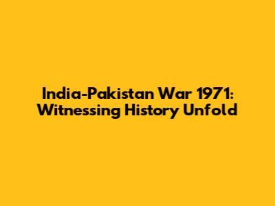 India-Pakistan War 1971: Witnessing History Unfold