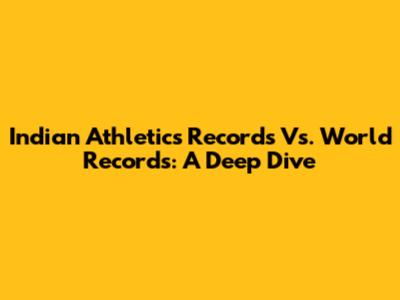 Indian Athletics Records Vs. World Records: A Deep Dive