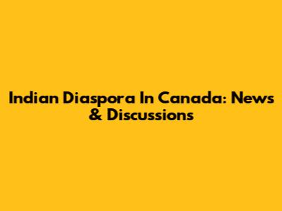 Indian Diaspora In Canada: News & Discussions