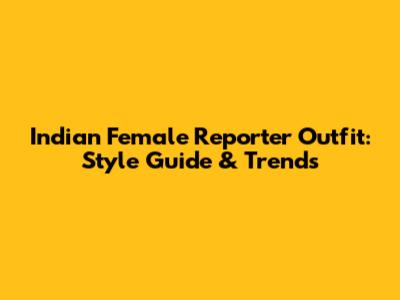 Indian Female Reporter Outfit: Style Guide & Trends