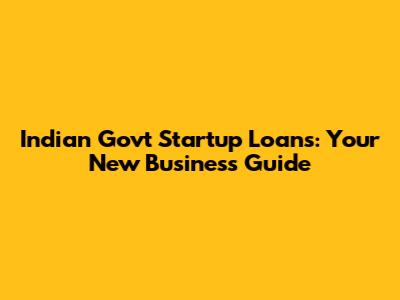 Indian Govt Startup Loans: Your New Business Guide