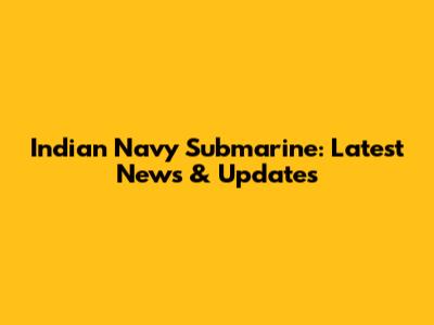 Indian Navy Submarine: Latest News & Updates