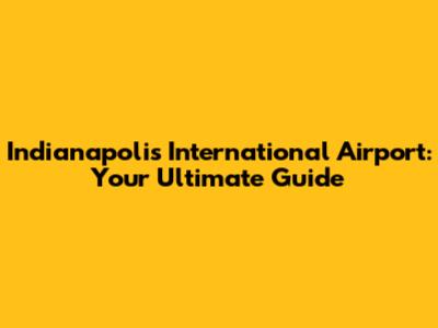 Indianapolis International Airport: Your Ultimate Guide