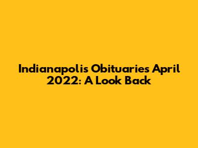 Indianapolis Obituaries April 2022: A Look Back