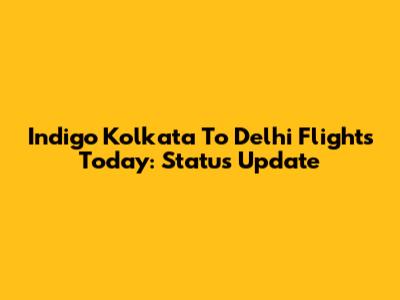 Indigo Kolkata To Delhi Flights Today: Status Update
