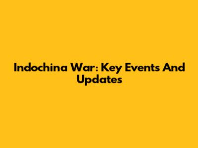 Indochina War: Key Events And Updates