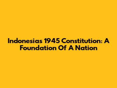 Indonesia's 1945 Constitution: A Foundation Of A Nation