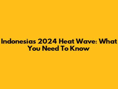 Indonesia's 2024 Heat Wave: What You Need To Know