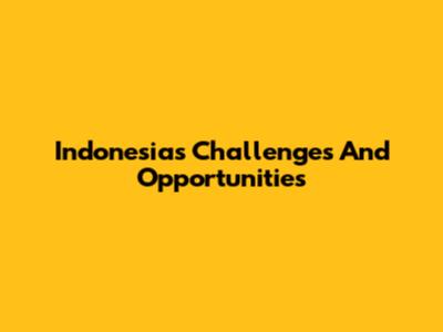 Indonesia's Challenges And Opportunities