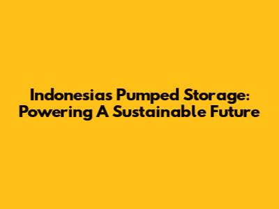 Indonesia's Pumped Storage: Powering A Sustainable Future