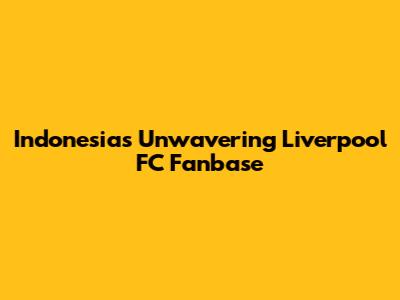 Indonesia's Unwavering Liverpool FC Fanbase