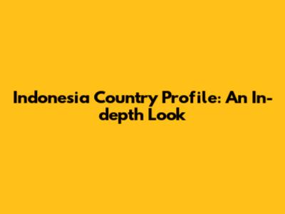 Indonesia Country Profile: An In-depth Look