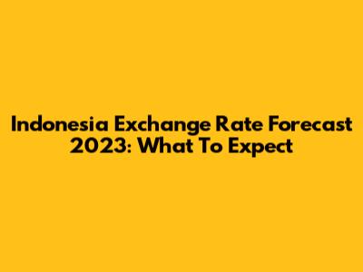 Indonesia Exchange Rate Forecast 2023: What To Expect