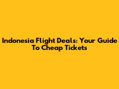 Indonesia Flight Deals: Your Guide To Cheap Tickets