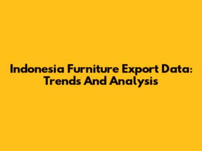 Indonesia Furniture Export Data: Trends And Analysis