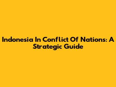Indonesia In Conflict Of Nations: A Strategic Guide