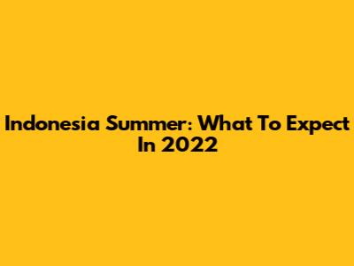 Indonesia Summer: What To Expect In 2022