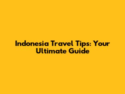 Indonesia Travel Tips: Your Ultimate Guide