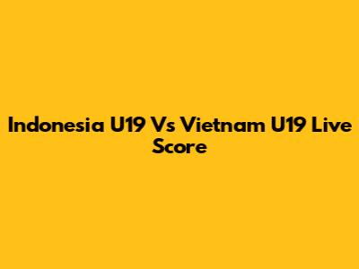 Indonesia U19 Vs Vietnam U19 Live Score