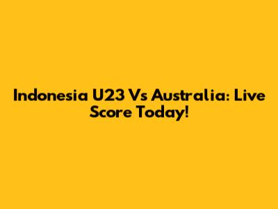 Indonesia U23 Vs Australia: Live Score Today!