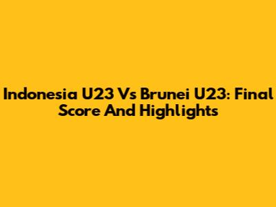 Indonesia U23 Vs Brunei U23: Final Score And Highlights
