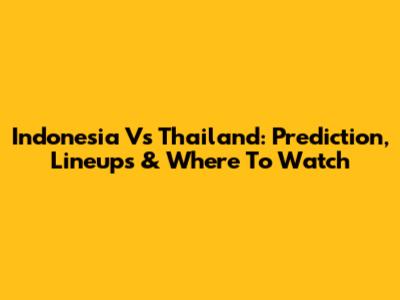 Indonesia Vs Thailand: Prediction, Lineups & Where To Watch