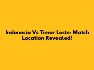 Indonesia Vs Timor Leste: Match Location Revealed!