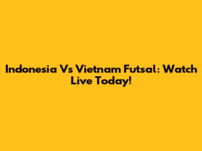 Indonesia Vs Vietnam Futsal: Watch Live Today!
