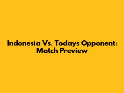 Indonesia Vs. Today's Opponent: Match Preview