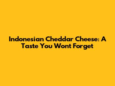 Indonesian Cheddar Cheese: A Taste You Won't Forget