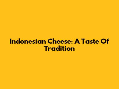 Indonesian Cheese: A Taste Of Tradition