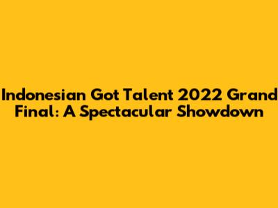 Indonesian Got Talent 2022 Grand Final: A Spectacular Showdown