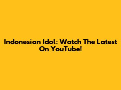 Indonesian Idol: Watch The Latest On YouTube!