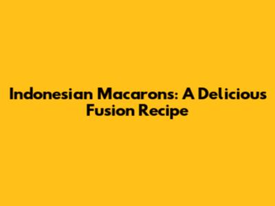 Indonesian Macarons: A Delicious Fusion Recipe