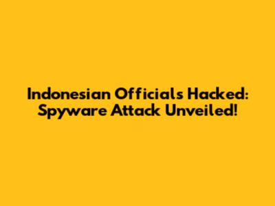 Indonesian Officials Hacked: Spyware Attack Unveiled!