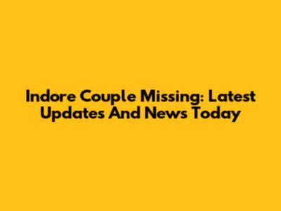 Indore Couple Missing: Latest Updates And News Today
