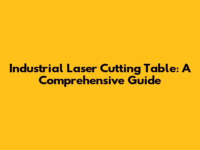 Industrial Laser Cutting Table: A Comprehensive Guide