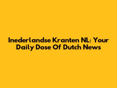 Inederlandse Kranten NL: Your Daily Dose Of Dutch News