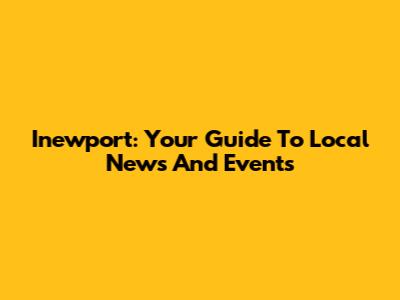 Inewport: Your Guide To Local News And Events