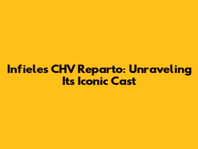 Infieles CHV Reparto: Unraveling Its Iconic Cast
