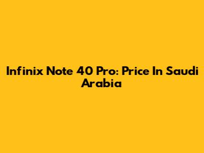 Infinix Note 40 Pro: Price In Saudi Arabia