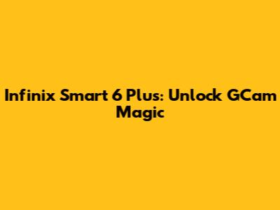 Infinix Smart 6 Plus: Unlock GCam Magic