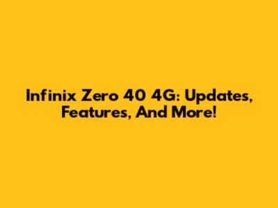Infinix Zero 40 4G: Updates, Features, And More!
