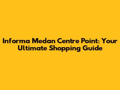 Informa Medan Centre Point: Your Ultimate Shopping Guide
