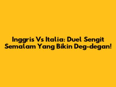 Inggris Vs Italia: Duel Sengit Semalam Yang Bikin Deg-degan!