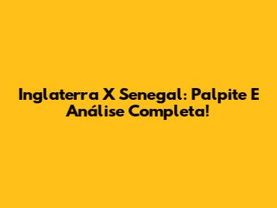 Inglaterra X Senegal: Palpite E Análise Completa!