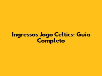 Ingressos Jogo Celtics: Guia Completo