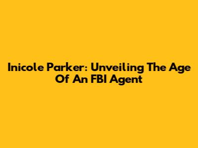 Inicole Parker: Unveiling The Age Of An FBI Agent
