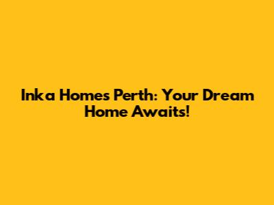 Inka Homes Perth: Your Dream Home Awaits!
