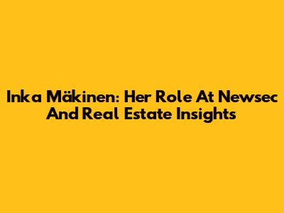 Inka Mäkinen: Her Role At Newsec And Real Estate Insights